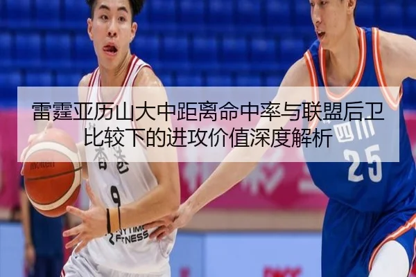 雷霆亚历山大中距离命中率与联盟后卫比较下的进攻价值深度解析（pg）