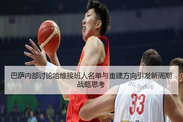 巴萨内部讨论哈维接班人名单与重建方向引发新周期战略思考（pg）