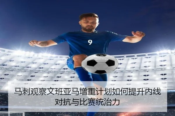 马刺观察文班亚马增重计划如何提升内线对抗与比赛统治力（pg）