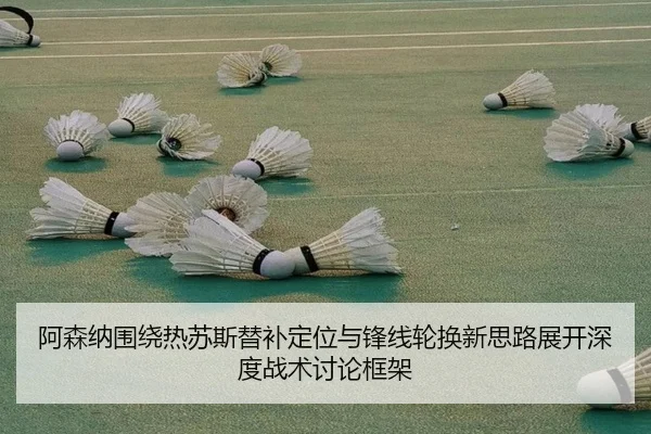 阿森纳围绕热苏斯替补定位与锋线轮换新思路展开深度战术讨论框架（pg）