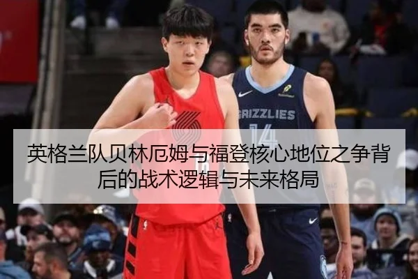 英格兰队贝林厄姆与福登核心地位之争背后的战术逻辑与未来格局 | pg
