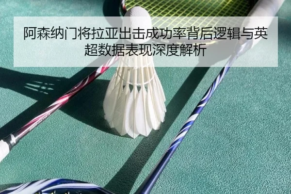 阿森纳门将拉亚出击成功率背后逻辑与英超数据表现深度解析（pg）