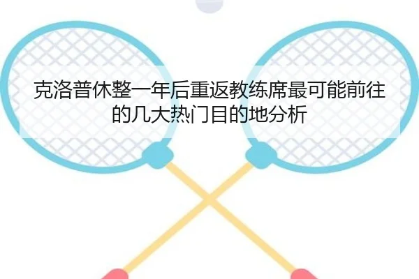 克洛普休整一年后重返教练席最可能前往的几大热门目的地分析