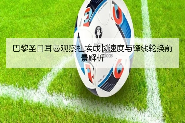 巴黎圣日耳曼观察杜埃成长速度与锋线轮换前景解析 | pg