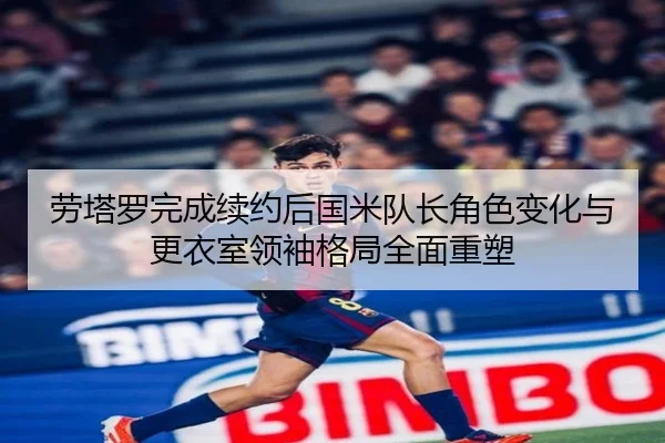 劳塔罗完成续约后国米队长角色变化与更衣室领袖格局全面重塑（pg）