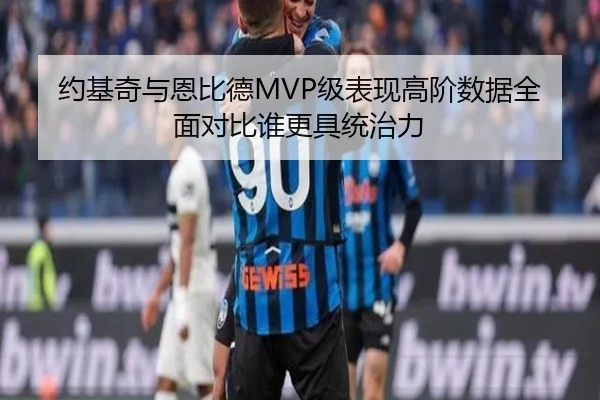 约基奇与恩比德MVP级表现高阶数据全面对比谁更具统治力