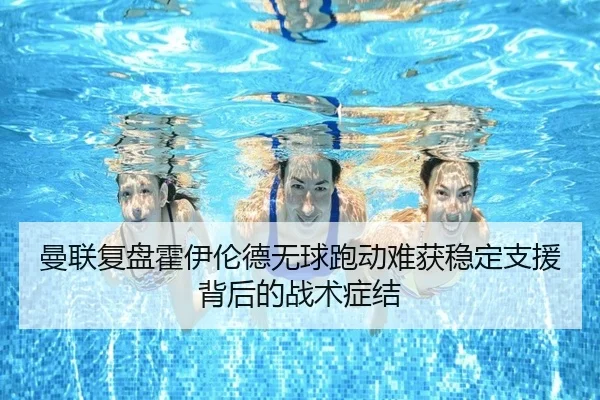 曼联复盘霍伊伦德无球跑动难获稳定支援背后的战术症结（pg）