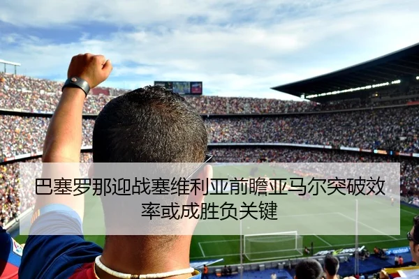 巴塞罗那迎战塞维利亚前瞻亚马尔突破效率或成胜负关键（pg）