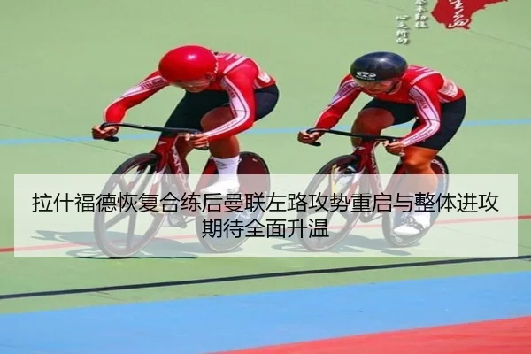 拉什福德恢复合练后曼联左路攻势重启与整体进攻期待全面升温（pg）